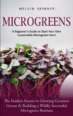 Microgreens: A Beginner's Guide to Start Your Own Sustainable Microgreen Farm (The Insiders Secrets to Growing Gourmet Greens & Building a Wildly Successful Microgreen Business)