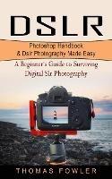 Dslr: Photoshop Handbook & Dslr Photography Made Easy (A Beginner's Guide to Surviving Digital Slr Photography)