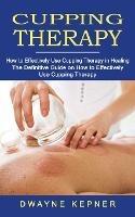 Cupping Therapy: How to Effectively Use Cupping Therapy in Healing (The Definitive Guide on How to Effectively Use Cupping Therapy)