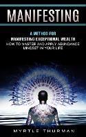 Manifesting: A Method for Manifesting Exceptional Wealth (How to Master and Apply Abundance Mindset in Your Life)