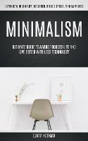 Minimalism: Ultimate Guide Towards Focused Life And Live Better With Less Technology (Learn How To Simplify, Declutter, Reduce Stress, Find Happiness)