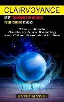 Clairvoyance: Easy Techniques to Enhance Your Psychic Visions (The Ultimate Guide to Aura Reading and Other Psychic Abilities)