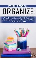 Organize: A Week-by-week Guide to Simplify Your Space (Effective Strategies to Make Time for What Matters Most to You)