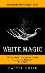 White Magic: Money and to Defeat the Negative Energy (The Complete Book of White Magic for Novices in Wicca)