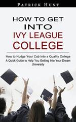 How to Get Into Ivy League College: How to Nudge Your Cub Into a Quality College (A Quick Guide to Help You Getting Into Your Dream University)