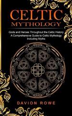 Celtic Mythology: Gods and Heroes Throughout the Celtic History (A Comprehensive Guide to Celtic Mythology Including Myths)