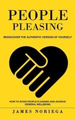 People Pleasing: Rediscover the Authentic Version of Yourself (How to Avoid People Pleasing and Achieve General Wellbeing)