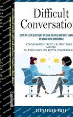 Difficult Conversations: Step by Step Blueprint on How to Have Difficult Conversations at Work with Confidence (Conversation Tactics & Strategies to Master Relationships for Better Communication)