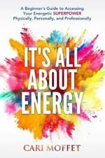 It's All About Energy: A Beginner's Guide to Accessing Your Energetic SUPERPOWER Physically, Personally, and Professionally