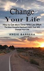 Change Your Life: How to Get More Done With Less Effort (The Most Powerful Spiritual Habit That Will Change Your Life)