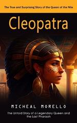 Cleopatra: The True and Surprising Story of the Queen of the Nile (The Untold Story of a Legendary Queen and the Last Pharaoh)