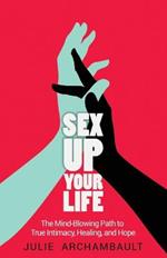 Sex Up Your Life: The Mind-Blowing Path to True Intimacy, Healing, and Hope