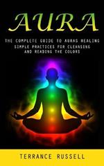 Aura: The Complete Guide to Auras Healing (Simple Practices for Cleansing and Reading the Colors)