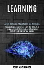Learning: Use Accelerated Learning to Learn Any Subject or Language Quickly, Develop Laser-sharp Focus Instantly and Improve Your Memory (Learning the Secrets of Speed Reading and Memorization)