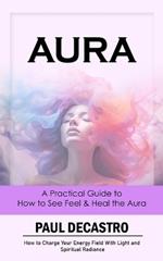 Aura: A Practical Guide to How to See Feel & Heal the Aura (How to Charge Your Energy Field With Light and Spiritual Radiance)