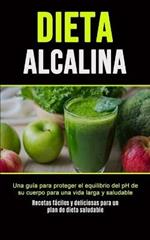 Dieta Alcalina: Una guia para proteger el equilibrio del pH de su cuerpo para una vida larga y saludable (Recetas faciles y deliciosas para un plan de dieta saludable)