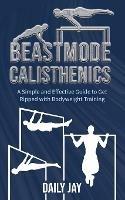 Beastmode Calisthenics: A Simple and Effective Guide to Get Ripped with Bodyweight Training