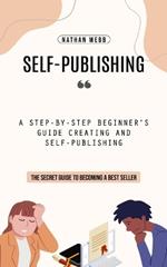 Self-Publishing: A Step-by-step Beginner's Guide Creating and Self-publishing (The Secret Guide to Becoming a Best Seller)