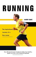 Running: The Inspirational Journey of a Non-runner (The Ultimate Runner's Guide to Make You Healthy, Ignite Your Run, and Embrace Wellness)