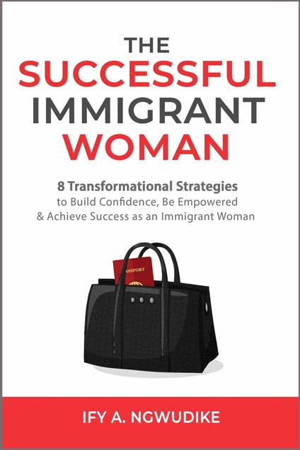 The Successful Immigrant Woman: 8 Transformational Strategies to Build Confidence, Be Empowered and Achieve Success as an Immigrant Woman