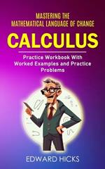 Calculus: Mastering the Mathematical Language of Change (Practice Workbook With Worked Examples and Practice Problems)