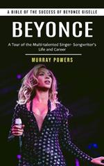 Beyonce: A Bible of the Success of Beyonce Giselle (A Tour of the Multi-talented Singer- Songwriter's Life and Career)