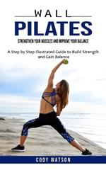 Wall Pilates: Strengthen Your Muscles and Improve Your Balance (A Step by Step Illustrated Guide to Build Strength and Gain Balance)