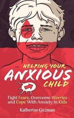 Helping Your Anxious Child: Fight Fears, Overcome Worries, and Cope with Anxiety In Kids