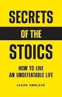 Secrets of the Stoics: How to Live an Undefeatable Life