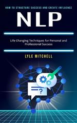 Nlp: How to Structure Success and Create Influence (Life Changing Techniques for Personal and Professional Success)