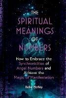 The Spiritual Meanings of Numbers: How to Embrace the Synchronicities of Angel Numbers and Achieve the Magic of Manifestation