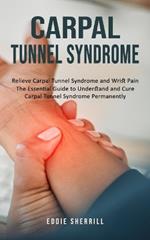 Carpal Tunnel Syndrome: Relieve Carpal Tunnel Syndrome and Wrist Pain (The Essential Guide to Understand and Cure Carpal Tunnel Syndrome Permanently)