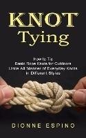 Knot Tying: How to Tie Basic Rope Knots for Outdoors (Untie All Manner of Everyday Knots in Different Styles)