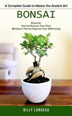 Bonsai: A Complete Guide to Master the Ancient Art (Discover How to Nurture Your Own Miniature Tree to Improve Your Well-being)
