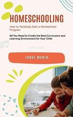 Homeschooling: How to Painlessly Start a Homeschool Program (All You Need to Create the Best Curriculum and Learning Environment for Your Child)