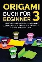 Origami Buch fur Beginner 3: Lerne wunderschoene Origami-Figuren zu erstellen Schritt fur Schritt fur Kinder und Erwachsene