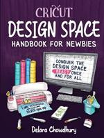 Cricut Design Space Handbook for Newbies: Conquer the Design Space Beast Once And For All