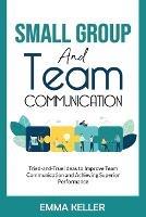 Small Group and Team Communication: Tried-and-True Ideas to Improve Team Communication and Achieving Superior Performance