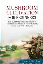 Mushroom cultivation for beginners: The Ultimate Guide To Growing Mushrooms At Home For Business, Food, Soil And Medicine