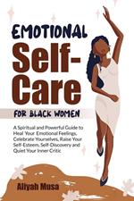 Emotional Self-Care for Black Women: A Spriritual and Powerful Guide to Heal Your Emotional Fellings, Cerebrate Yourselves, Raise Your Self-Esteem, Self-Discovery and Quiet Your Inner Critic