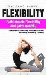 Flexibility: Build Muscle Flexibility and Joint Mobility (An Essential Stretching Exercise Book for Flexibility & Mobility Training)