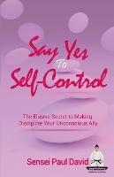 Say Yes to Self-Control: The Elusive Secret to Making Discipline Your Unconscious Ally