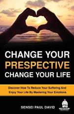 Change Your Perspective Change Your Life: Discover How To Reduce Your Suffering And Enjoy Your Life By Mastering Your Emotions