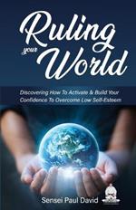 Ruling Your World: Discovering How To Activate & Build Your Confidence To Overcome Low Self-Esteem