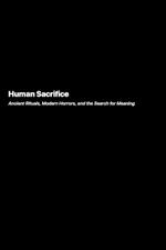 Human Sacrifice: Ancient Rituals, Modern Horrors, and the Search for Meaning