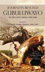 Journeys Beyond Gubuluwayo: To the Gaza, Tonga and Lozi. Letters of the Jesuits' Zambesi Mission, 1880-1883