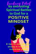 Finding Relief by entrusting Spiritual Battles to God for a Positive Mindset: 8 Tips to Stay Joyfully Strong in Trials and Restricted Paths