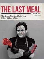 The Last Meal Cookbook: The Story of the Most Notorious Killers Told on a Plate