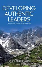 Developing Authentic Leaders: A Practical Guide for All Leaders