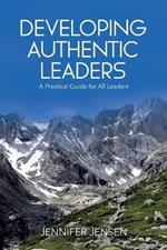 Developing Authentic Leaders: A Practical Guide for All Leaders